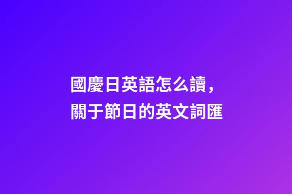 國慶日英語怎么讀，關于節日的英文詞匯-第1張-觀點-玄機派