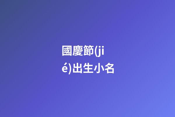 國慶節(jié)出生小名(國慶寶寶的名字)-第1張-寶寶起名-玄機派