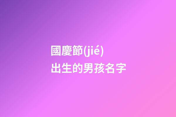 國慶節(jié)出生的男孩名字(中秋節(jié)出生的男孩名字)