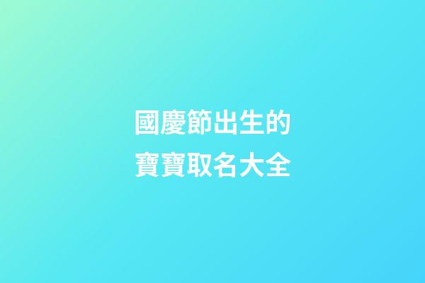 國慶節出生的寶寶取名大全(國慶節左右出生的寶寶取名)-第1張-寶寶起名-玄機派