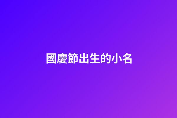 國慶節出生的小名(國慶節出生的小孩小名)-第1張-寶寶起名-玄機派
