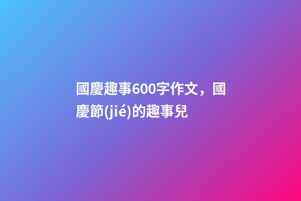 國慶趣事600字作文，國慶節(jié)的趣事兒-第1張-觀點(diǎn)-玄機(jī)派