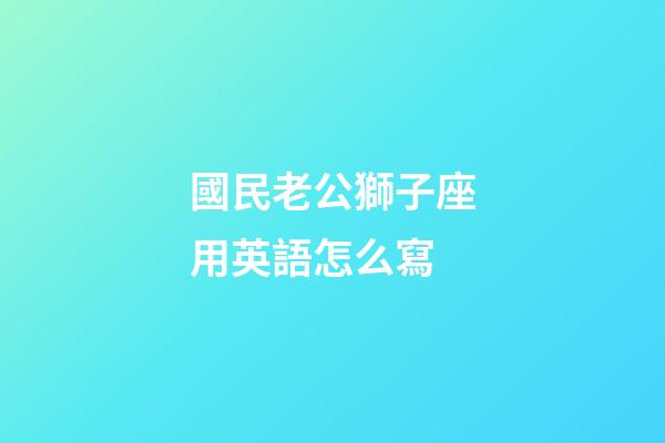 國民老公獅子座用英語怎么寫-第1張-星座運勢-玄機派