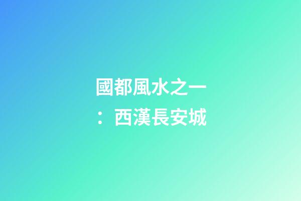 國都風水之一：西漢長安城