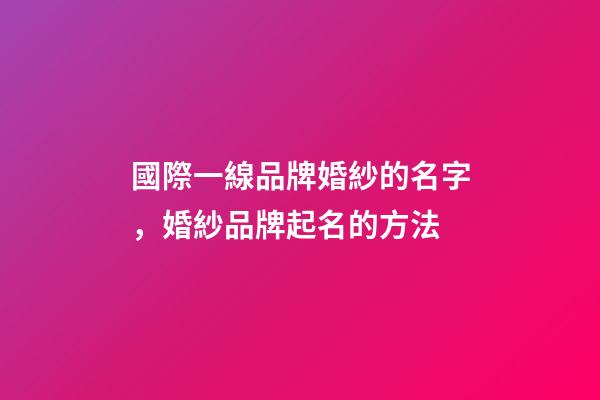 國際一線品牌婚紗的名字，婚紗品牌起名的方法-第1張-商標起名-玄機派