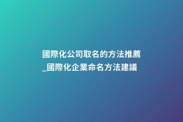 國際化公司取名的方法推薦_國際化企業命名方法建議-第1張-公司起名-玄機派