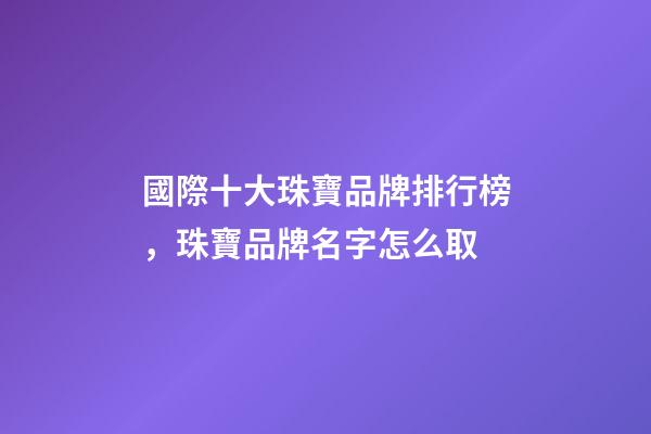 國際十大珠寶品牌排行榜，珠寶品牌名字怎么取-第1張-商標起名-玄機派