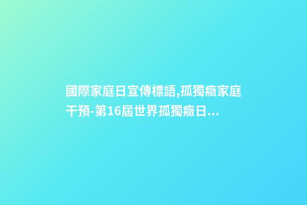 國際家庭日宣傳標語,孤獨癥家庭干預-第16屆世界孤獨癥日關注孤獨癥兒童及其照顧者-第1張-觀點-玄機派