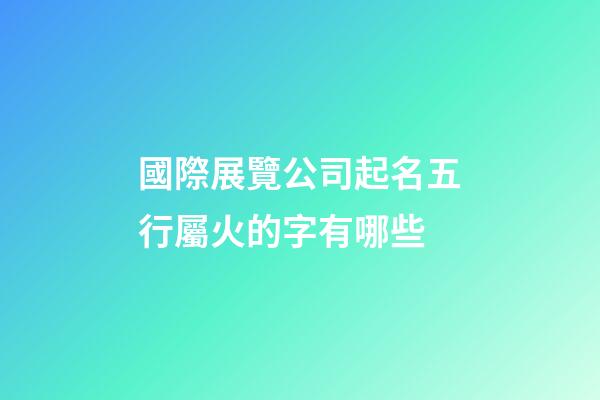 國際展覽公司起名五行屬火的字有哪些-第1張-公司起名-玄機派