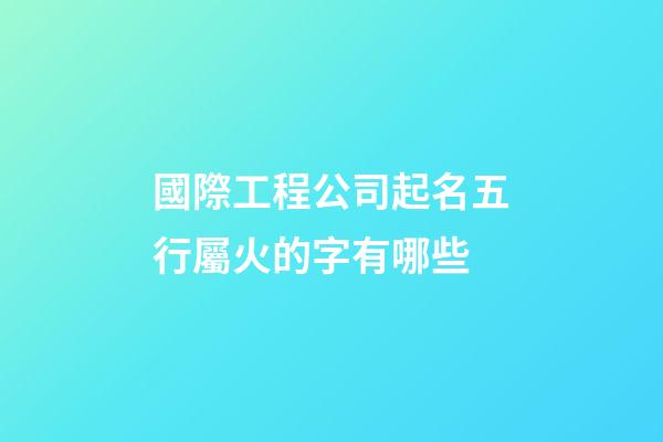 國際工程公司起名五行屬火的字有哪些-第1張-公司起名-玄機派