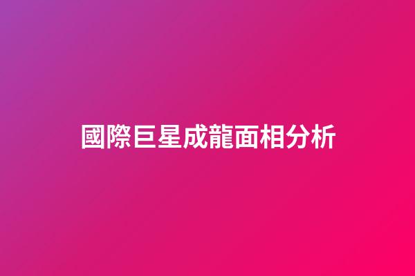 國際巨星成龍面相分析