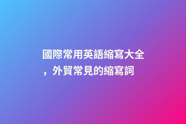 國際常用英語縮寫大全，外貿常見的縮寫詞-第1張-觀點-玄機派