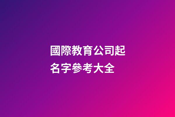 國際教育公司起名字參考大全-第1張-公司起名-玄機(jī)派