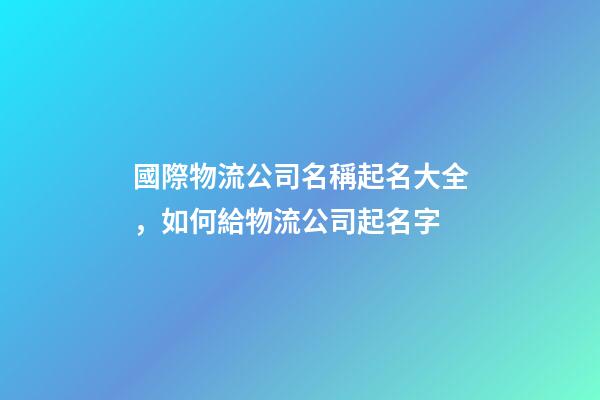 國際物流公司名稱起名大全，如何給物流公司起名字-第1張-觀點-玄機派