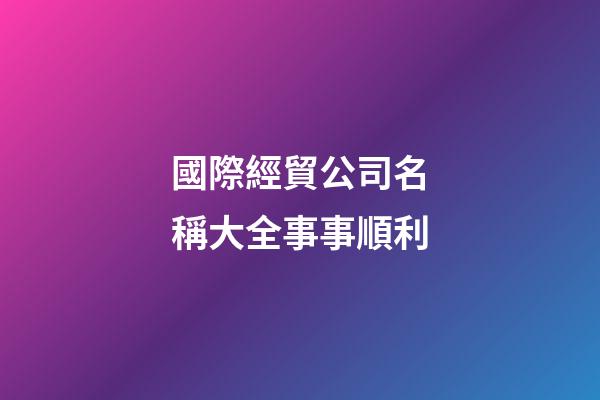 國際經貿公司名稱大全事事順利-第1張-公司起名-玄機派