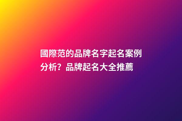 國際范的品牌名字起名案例分析？品牌起名大全推薦-第1張-商標起名-玄機派