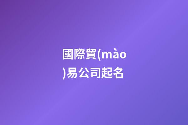 國際貿(mào)易公司起名-第1張-公司起名-玄機派