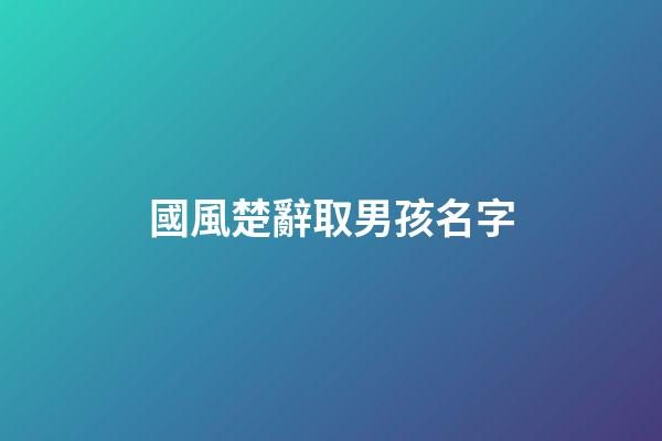 國風楚辭取男孩名字(楚辭男孩兒取名)