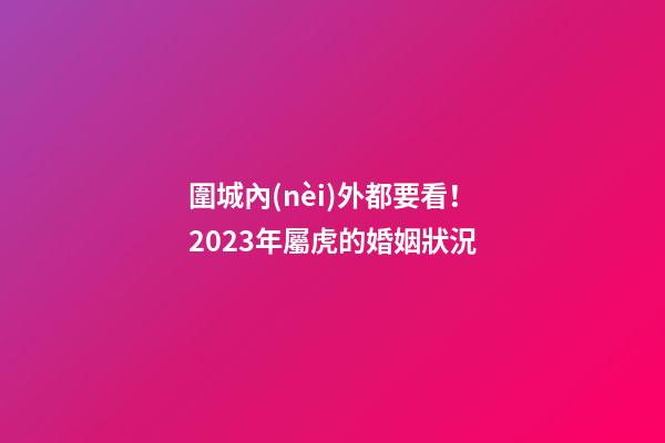 圍城內(nèi)外都要看！2023年屬虎的婚姻狀況