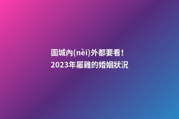圍城內(nèi)外都要看！2023年屬雞的婚姻狀況