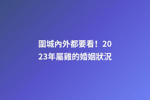 圍城內外都要看！2023年屬雞的婚姻狀況