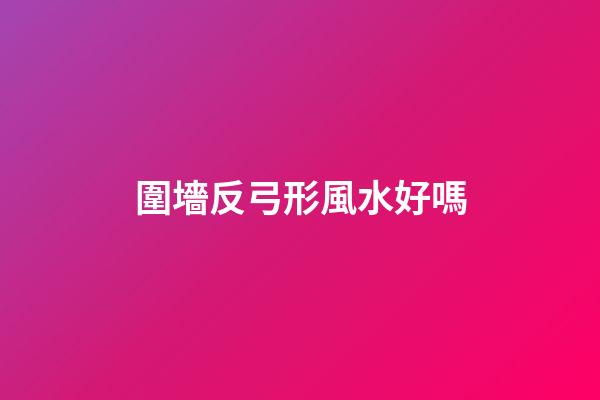 圍墻反弓形風水好嗎