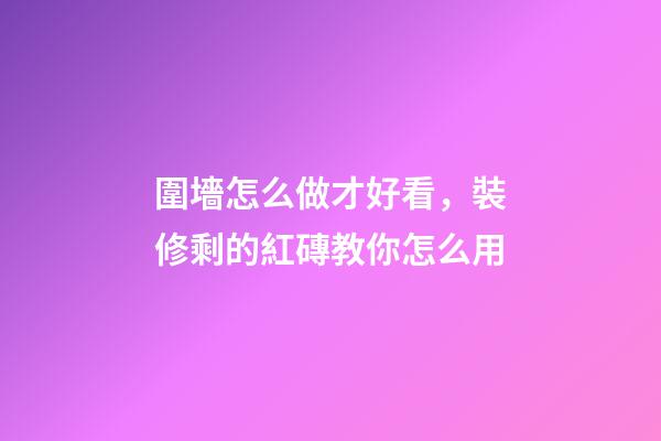 圍墻怎么做才好看，裝修剩的紅磚教你怎么用-第1張-觀點-玄機派