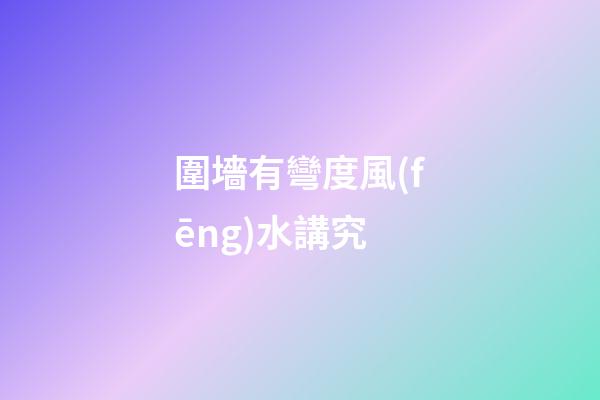 圍墻有彎度風(fēng)水講究