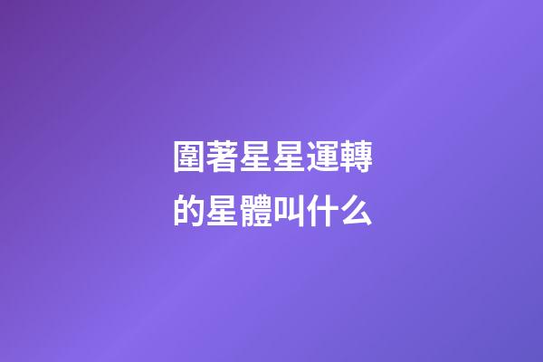圍著星星運轉的星體叫什么-第1張-星座運勢-玄機派