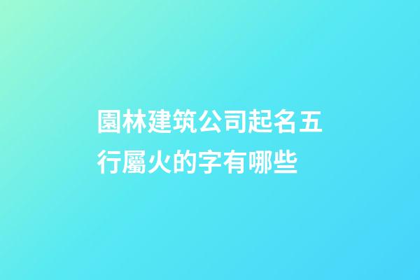 園林建筑公司起名五行屬火的字有哪些-第1張-公司起名-玄機(jī)派