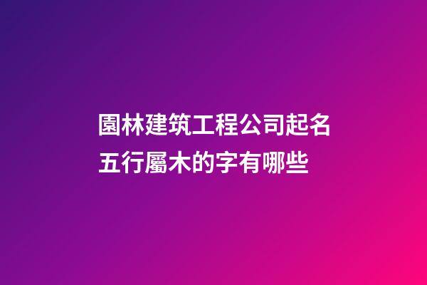 園林建筑工程公司起名五行屬木的字有哪些-第1張-公司起名-玄機派