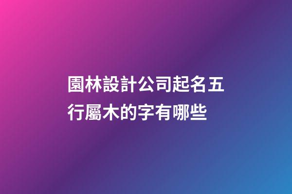 園林設計公司起名五行屬木的字有哪些-第1張-公司起名-玄機派