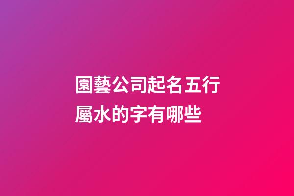 園藝公司起名五行屬水的字有哪些-第1張-公司起名-玄機派