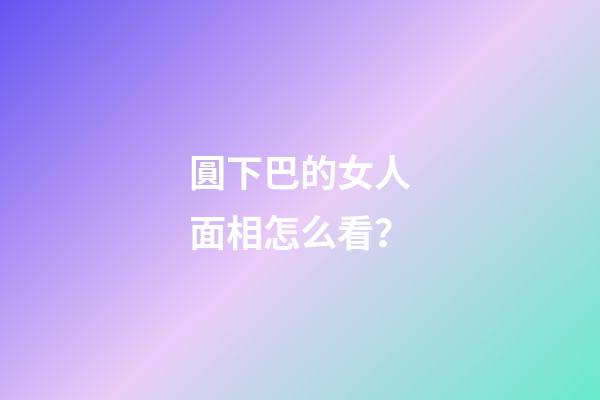 圓下巴的女人面相怎么看？