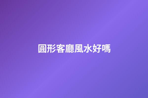 圓形客廳風水好嗎