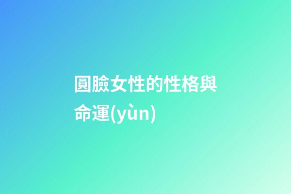圓臉女性的性格與命運(yùn)