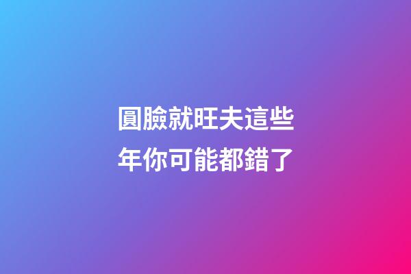 圓臉就旺夫?這些年你可能都錯了