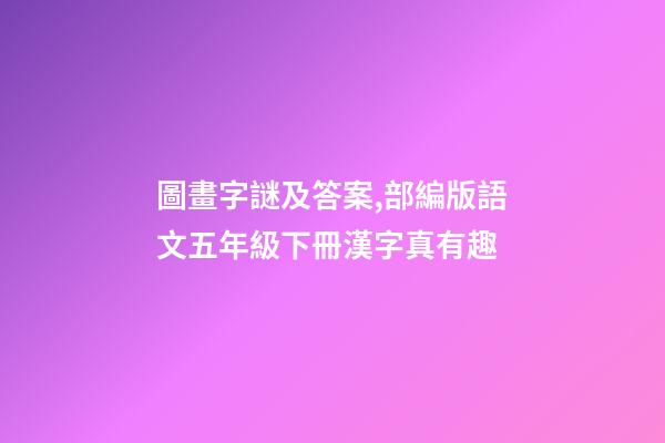 圖畫字謎及答案,部編版語文五年級下冊漢字真有趣-第1張-觀點-玄機派