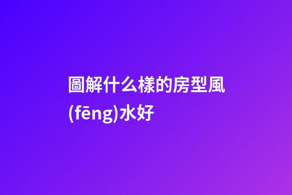 圖解什么樣的房型風(fēng)水好