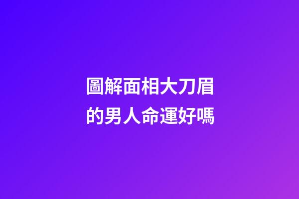 圖解面相大刀眉的男人命運好嗎