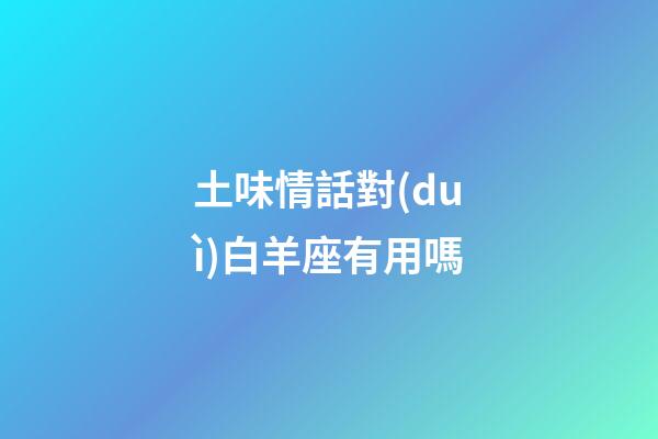 土味情話對(duì)白羊座有用嗎-第1張-星座運(yùn)勢(shì)-玄機(jī)派