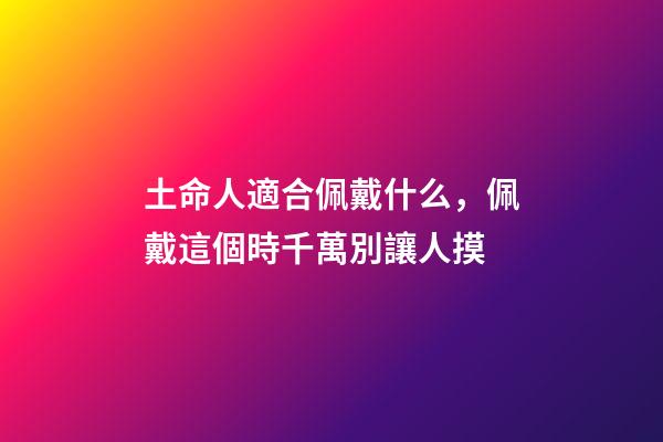 土命人適合佩戴什么，佩戴這個時千萬別讓人摸