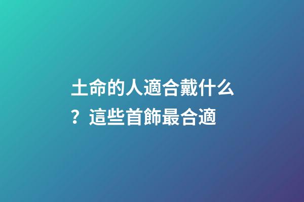 土命的人適合戴什么？這些首飾最合適