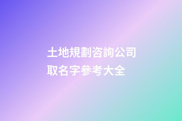 土地規劃咨詢公司取名字參考大全-第1張-公司起名-玄機派