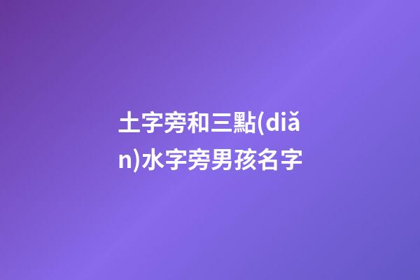 土字旁和三點(diǎn)水字旁男孩名字(土字旁和三點(diǎn)水字旁男孩名字一樣嗎)-第1張-男孩起名-玄機(jī)派