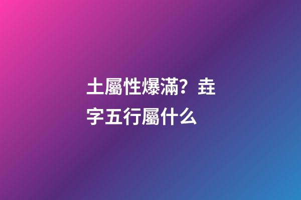 土屬性爆滿？垚字五行屬什么