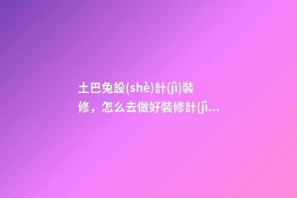 土巴兔設(shè)計(jì)裝修，怎么去做好裝修計(jì)劃