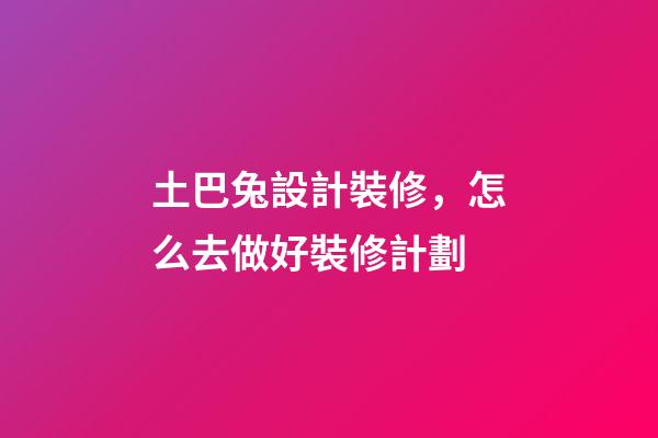 土巴兔設計裝修，怎么去做好裝修計劃-第1張-觀點-玄機派