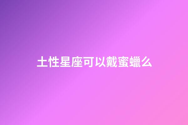 土性星座可以戴蜜蠟么-第1張-星座運(yùn)勢(shì)-玄機(jī)派