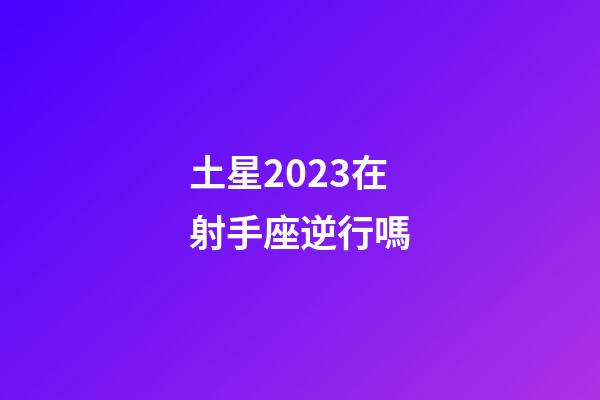 土星2023在射手座逆行嗎-第1張-星座運(yùn)勢(shì)-玄機(jī)派